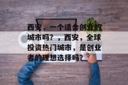 西安,一个适合创业的城市吗?,西安,全球投资热门城市,是创业者的理想选择吗? 西安,一个适合创业的城市吗?,西安,全球投资热门城市,是创业者的理想选择吗?