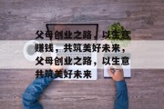 父母创业之路，以生意赚钱，共筑美好未来，父母创业之路，以生意共筑美好未来
