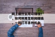 网上做什么可以赚钱?,如何利用互联网赚钱,一网打尽各种机会 网上做什么可以赚钱?,如何利用互联网赚钱,一网打尽各种机会