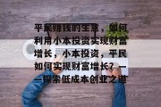 平民赚钱的生意,如何利用小本投资实现财富增长,小本投资,平民如何实现财富增长?——探索低成本创业之道 平民赚钱的生意,如何利用小本投资实现财富增长,小本投资,平民如何实现财富增长?——探索低成本创业之道