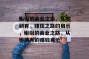 姐姐的商业之路,从零到有,赚钱之路的启示,姐姐的商业之路,从零到有的赚钱启示 姐姐的商业之路,从零到有,赚钱之路的启示,姐姐的商业之路,从零到有的赚钱启示