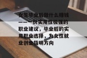 女生毕业后做什么赚钱——一份实用性极强的职业建议，毕业后的实用职业选择，为女性就业创业指明方向