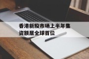 香港新股市场上半年集资额居全球首位