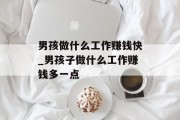 男孩做什么工作赚钱快_男孩子做什么工作赚钱多一点