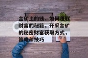 金矿上的钱，如何赚取财富的秘籍，开采金矿的秘密财富获取方式，策略和技巧