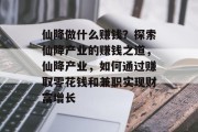 仙降做什么赚钱？探索仙降产业的赚钱之道，仙降产业，如何通过赚取零花钱和兼职实现财富增长