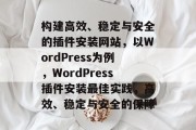 构建高效、稳定与安全的插件安装网站，以WordPress为例，WordPress插件安装最佳实践，高效、稳定与安全的保障