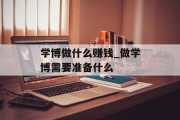 学博做什么赚钱_做学博需要准备什么