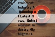 The Buzz in the Entertainment Industry:A Roundup of Latest News，Entertainment Industry Highlights: Latest News Roundup