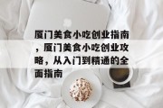 厦门美食小吃创业指南,厦门美食小吃创业攻略,从入门到精通的全面指南 厦门美食小吃创业指南,厦门美食小吃创业攻略,从入门到精通的全面指南