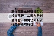 旅行做什么好赚钱?,投资旅行,从国内游到全球行,如何让你的旅行变得更有收益 旅行做什么好赚钱?,投资旅行,从国内游到全球行,如何让你的旅行变得更有收益