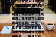 模具行业,一直以来都是一块备受关注的热土。无论是制造业中的产品开发,还是新材料的制备,或者是新工艺的应用,几乎都可以找到模具的身影。然而,在这个看似繁荣的背后,其实还隐藏着许多困难和挑战。,模具行业,发展与挑战 模具行业,一直以来都是一块备受关注的热土。无论是制造业中的产品开发,还是新材料的制备,或者是新工艺的应用,几乎都可以找到模具的身影。然而,在这个看似繁荣的背后,其实还隐藏着许多困难和挑战。,模具行业,发展与挑战