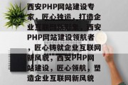 西安PHP网站建设专家，匠心独运，打造企业互联网新形象，西安PHP网站建设领航者，匠心铸就企业互联网新风貌，西安PHP网站建设，匠心领航，塑造企业互联网新风貌