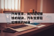 汽车生意,如何轻松赚钱的秘诀,汽车生意轻松赚钱的秘诀 汽车生意,如何轻松赚钱的秘诀,汽车生意轻松赚钱的秘诀