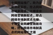 十堰网站推广，助力企业扬帆起航，抢占网络市场制高点，十堰企业网络营销新起点，抢占网络市场制高点攻略，十堰企业网络营销新攻略，抢占网络市场制高点的网站推广之道