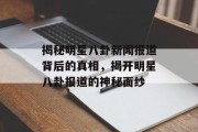 揭秘明星八卦新闻报道背后的真相，揭开明星八卦报道的神秘面纱