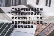 广州品牌网站设计公司，打造独特视觉体验，助力企业腾飞，广州专业品牌网站设计，塑造企业视觉新高度