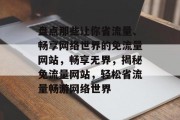 盘点那些让你省流量、畅享网络世界的免流量网站，畅享无界，揭秘免流量网站，轻松省流量畅游网络世界