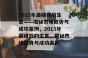 2015年最赚钱的生意——揭秘市场趋势与成功案例，2015年最赚钱的生意，揭秘市场趋势与成功案例