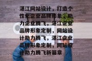 湛江网站设计，打造个性化企业品牌形象，助力企业腾飞，湛江企业品牌形象定制，网站设计助力腾飞，湛江企业品牌形象定制，网站设计助力腾飞新篇章