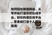如何轻松制造网站，从零开始打造你的在线平台，轻松构建在线平台，零基础打造个人网站指南