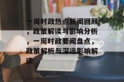 一周时政热点新闻回顾，政策解读与影响分析，一周时政要闻盘点，政策解析与深远影响解读