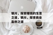 银川,探索赚钱的生意之道,银川,探索商业盈利之道 银川,探索赚钱的生意之道,银川,探索商业盈利之道