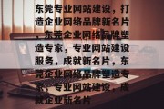 东莞专业网站建设，打造企业网络品牌新名片，东莞企业网络品牌塑造专家，专业网站建设服务，成就新名片，东莞企业网络品牌塑造专家，专业网站建设，成就企业新名片