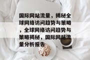 国际网站流量，揭秘全球网络访问趋势与策略，全球网络访问趋势与策略揭秘，国际网站流量分析报告