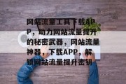 网站流量工具下载APP，助力网站流量提升的秘密武器，网站流量神器，下载APP，解锁网站流量提升密钥