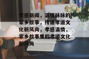孝感新闻，温情脉脉的家乡故事，传递孝道文化新风尚，孝感温情，家乡故事里的孝道文化新风尚
