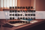 耐克赞助的体育赛事，品牌影响力与运动精神的完美融合，耐克赋能赛事，品牌影响力与运动精神的双赢融合