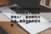 现代人的副业创业计划——如何在当下赚取丰厚收入？，抓住新时代机遇，副业创业的全攻略