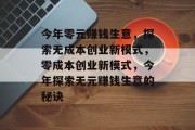 今年零元赚钱生意,探索无成本创业新模式,零成本创业新模式,今年探索无元赚钱生意的秘诀 今年零元赚钱生意,探索无成本创业新模式,零成本创业新模式,今年探索无元赚钱生意的秘诀