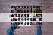 揭秘全球网站流量排行榜，解析互联网流量霸主背后的秘密，全球网站流量排行榜揭秘，揭秘互联网流量霸主背后的秘密