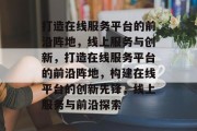 打造在线服务平台的前沿阵地，线上服务与创新，打造在线服务平台的前沿阵地，构建在线平台的创新先锋，线上服务与前沿探索
