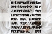 军人是一个值得我们尊敬和自豪的职业。他们用实际行动捍卫国家的领土完整和安全,保卫人民的生命财产,为我们的社会做出了巨大的贡献。然而,在现实生活中,大部分人都并不清楚军人在军队中从事的工作是什么。,你知道吗?军人的工作就是守护国家与和平! 军人是一个值得我们尊敬和自豪的职业。他们用实际行动捍卫国家的领土完整和安全,保卫人民的生命财产,为我们的社会做出了巨大的贡献。然而,在现实生活中,大部分人都并不清楚军人在军队中从事的工作是什么。,你知道吗?军人的工作就是守护国家与和平!