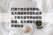 打造个性化留学网站，五大模板助你轻松起步，个性化留学网站轻松搭建，五大模板引领留学新体验