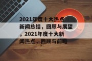 2021年度十大热点新闻总结，回顾与展望，2021年度十大新闻热点，回顾与前瞻