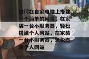 如何在自家电脑上搭建一个简单的网页，在家装一台小服务器，轻松搭建个人网站，在家装一台小服务器，轻松搭建个人网站