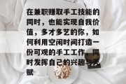 在兼职赚取手工技能的同时,也能实现自我价值,多才多艺的你,如何利用空闲时间打造一份可观的手工工作,同时发挥自己的兴趣与天赋 在兼职赚取手工技能的同时,也能实现自我价值,多才多艺的你,如何利用空闲时间打造一份可观的手工工作,同时发挥自己的兴趣与天赋