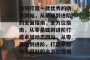 如何打造一款优秀的动态网站，从基础到进阶的全面指南，全方位指南，从零基础到进阶打造卓越动态网站，从零基础到进阶，打造卓越动态网站的全方位指南