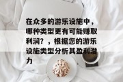 在众多的游乐设施中,哪种类型更有可能赚取利润?,根据您的游乐设施类型分析其盈利潜力 在众多的游乐设施中,哪种类型更有可能赚取利润?,根据您的游乐设施类型分析其盈利潜力