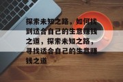 探索未知之路，如何找到适合自己的生意赚钱之道，探索未知之路，寻找适合自己的生意赚钱之道