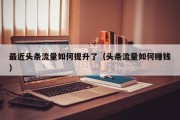 最近头条流量如何提升了（头条流量如何赚钱）