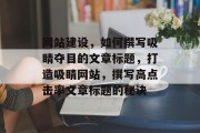 网站建设，如何撰写吸睛夺目的文章标题，打造吸睛网站，撰写高点击率文章标题的秘诀