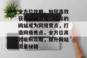 全方位攻略，如何高效获得网站流量，让你的网站成为网络焦点，打造网络焦点，全方位高效吸粉攻略，提升网站流量秘籍