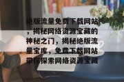 绝版流量免费下载网站，揭秘网络资源宝藏的神秘之门，揭秘绝版流量宝库，免费下载网站带你探索网络资源宝藏