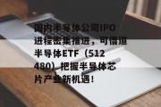 国内半导体公司IPO进程密集推进，可借道半导体ETF（512480）把握半导体芯片产业新机遇！
