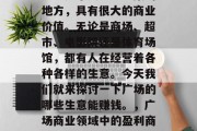 广场是个人流量密集的地方,具有很大的商业价值。无论是商场、超市、电影院还是体育场馆,都有人在经营着各种各样的生意。今天我们就来探讨一下广场的哪些生意能赚钱。,广场商业领域中的盈利商机分析